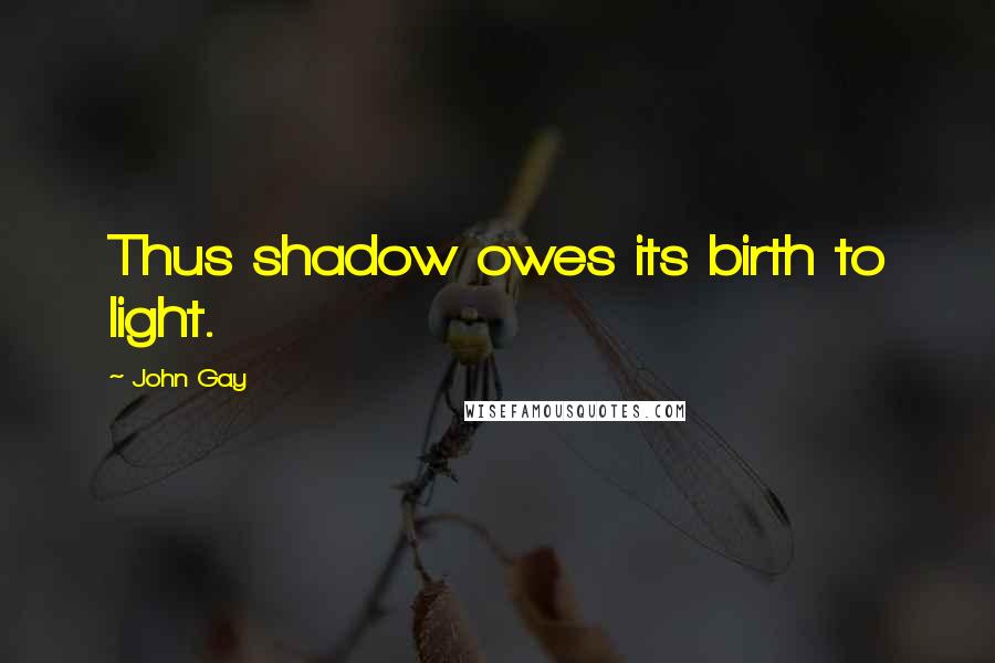 John Gay Quotes: Thus shadow owes its birth to light.