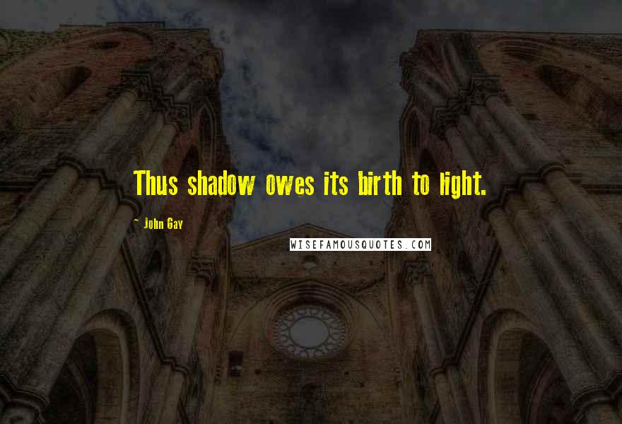 John Gay Quotes: Thus shadow owes its birth to light.