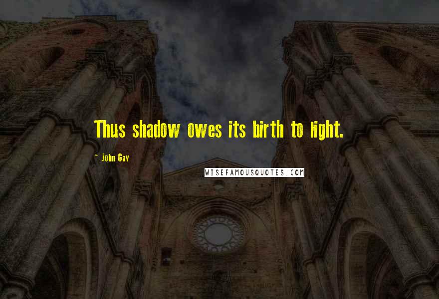 John Gay Quotes: Thus shadow owes its birth to light.