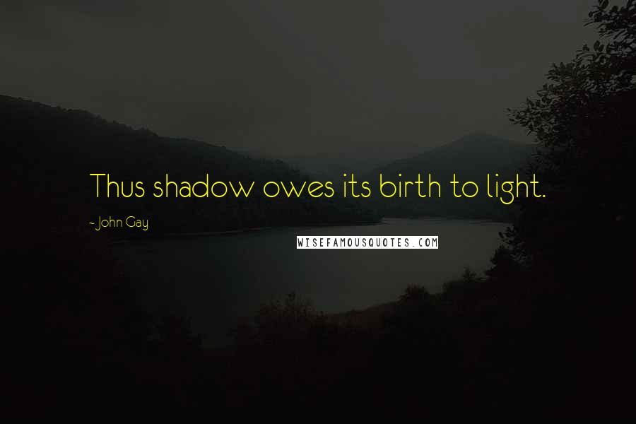 John Gay Quotes: Thus shadow owes its birth to light.