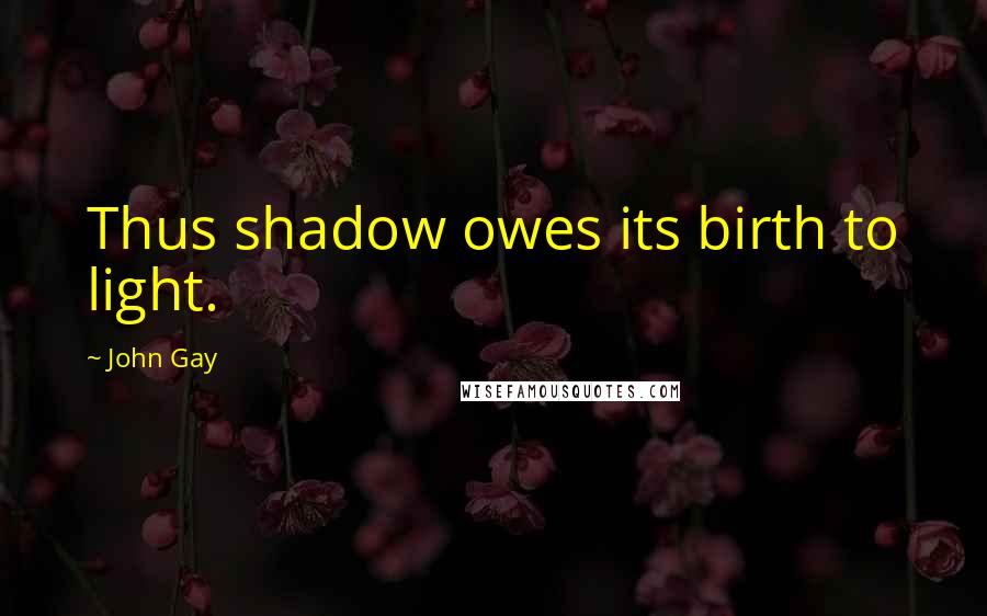 John Gay Quotes: Thus shadow owes its birth to light.