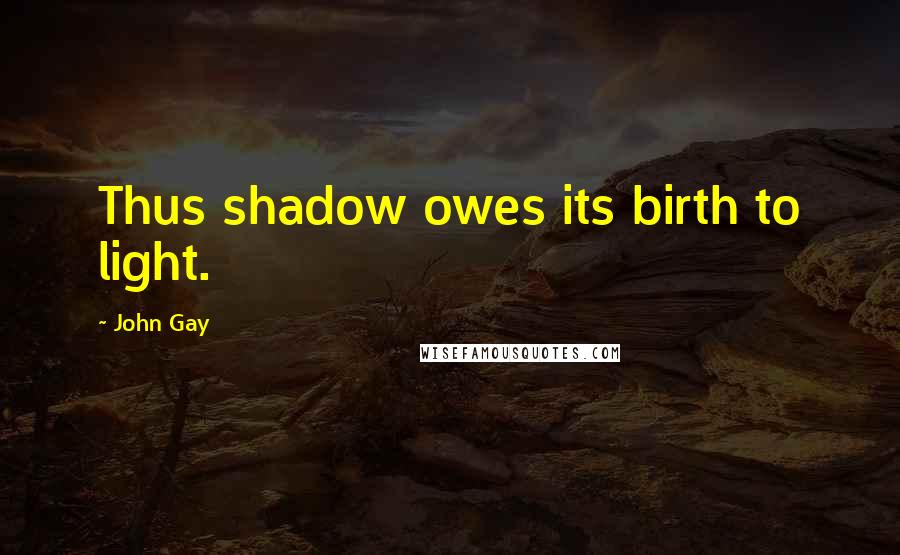 John Gay Quotes: Thus shadow owes its birth to light.