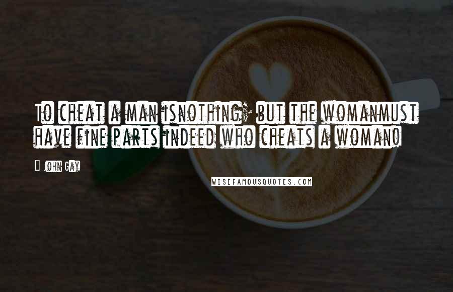 John Gay Quotes: To cheat a man isnothing; but the womanmust have fine parts indeed who cheats a woman!