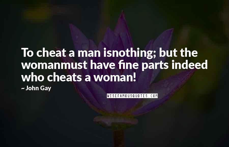 John Gay Quotes: To cheat a man isnothing; but the womanmust have fine parts indeed who cheats a woman!