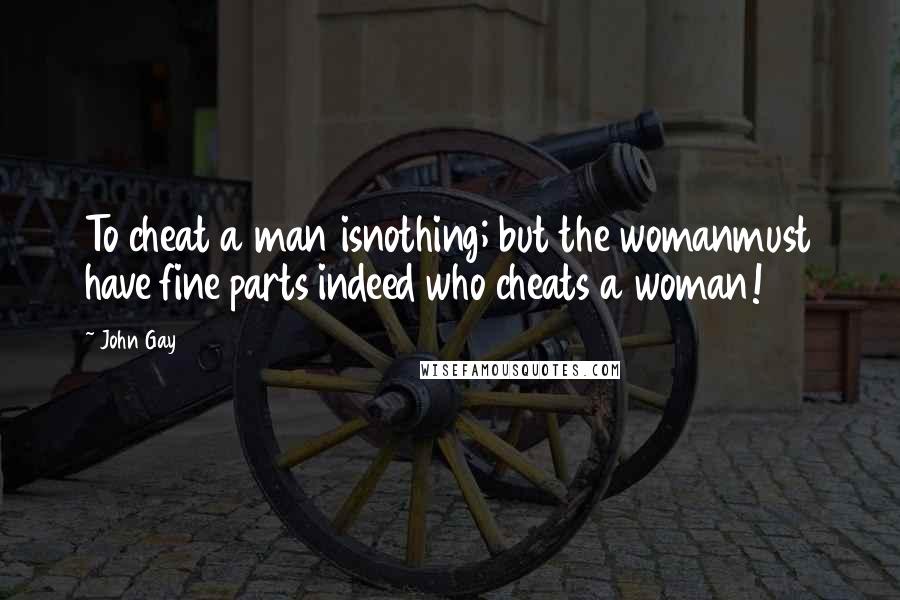 John Gay Quotes: To cheat a man isnothing; but the womanmust have fine parts indeed who cheats a woman!