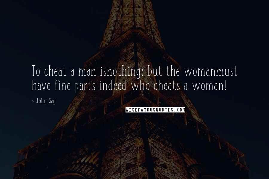 John Gay Quotes: To cheat a man isnothing; but the womanmust have fine parts indeed who cheats a woman!