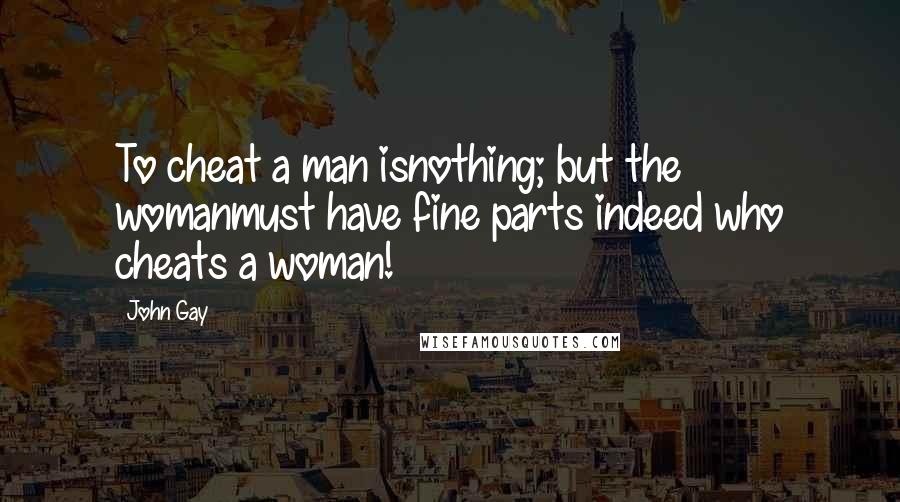 John Gay Quotes: To cheat a man isnothing; but the womanmust have fine parts indeed who cheats a woman!