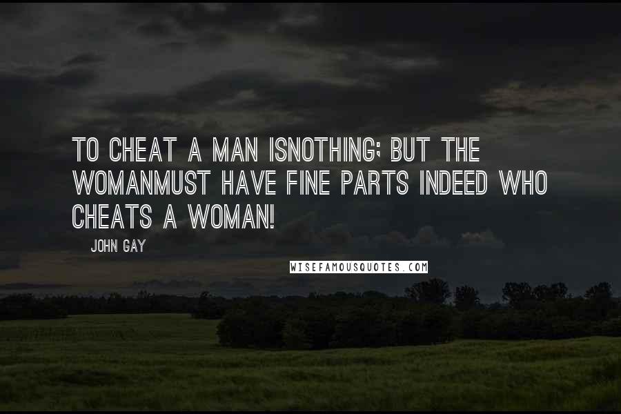 John Gay Quotes: To cheat a man isnothing; but the womanmust have fine parts indeed who cheats a woman!