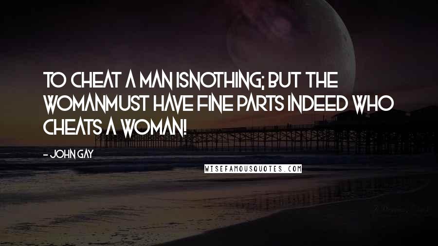 John Gay Quotes: To cheat a man isnothing; but the womanmust have fine parts indeed who cheats a woman!