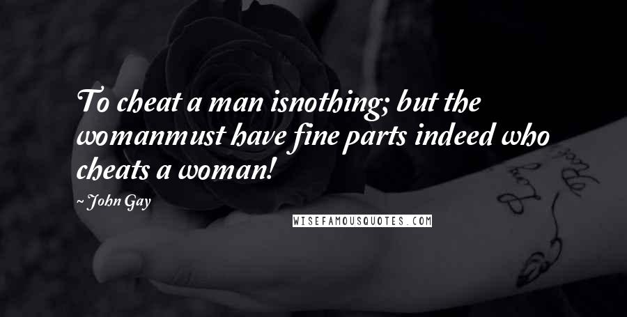 John Gay Quotes: To cheat a man isnothing; but the womanmust have fine parts indeed who cheats a woman!