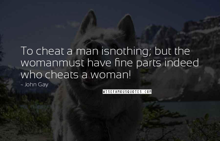 John Gay Quotes: To cheat a man isnothing; but the womanmust have fine parts indeed who cheats a woman!