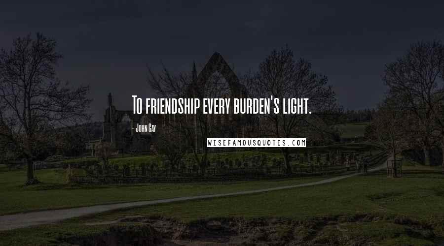 John Gay Quotes: To friendship every burden's light.