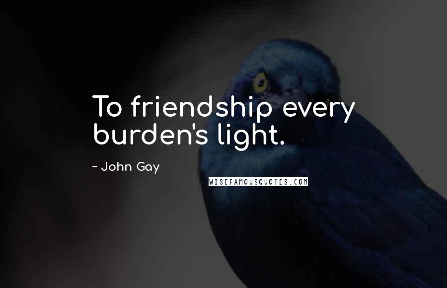 John Gay Quotes: To friendship every burden's light.