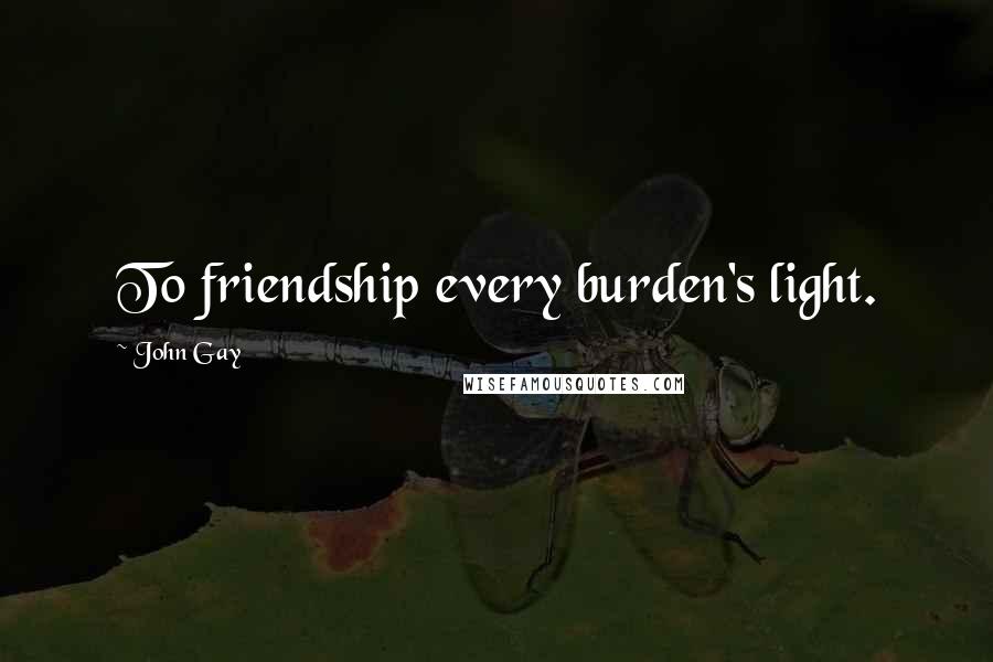 John Gay Quotes: To friendship every burden's light.