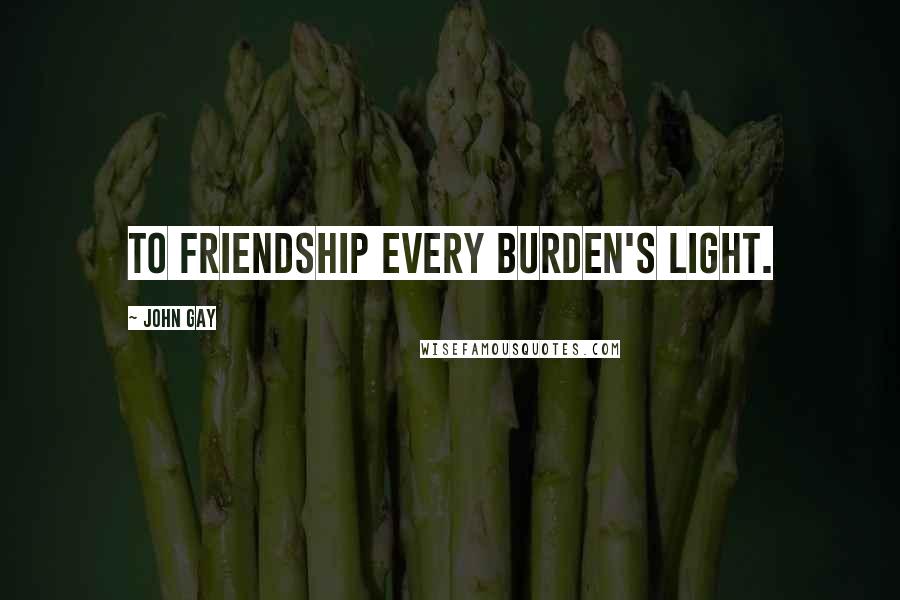 John Gay Quotes: To friendship every burden's light.