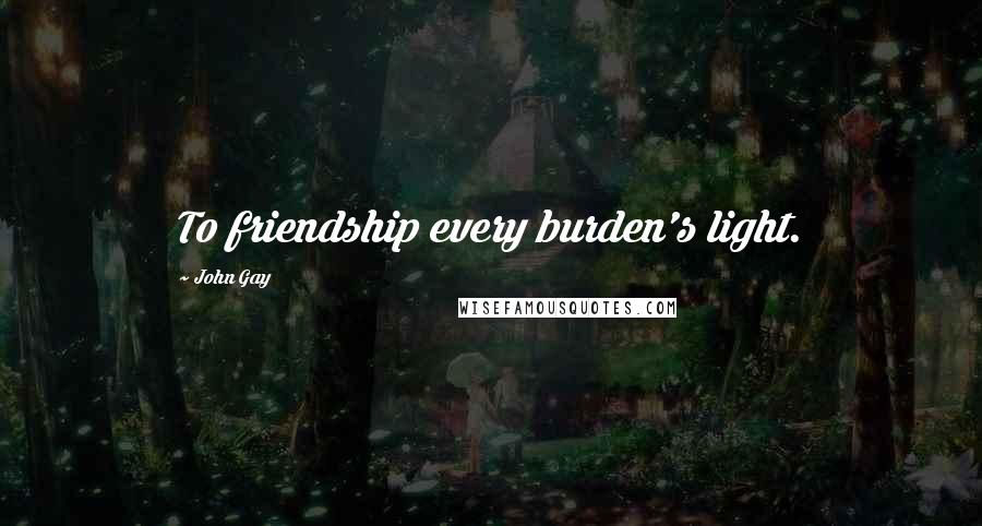 John Gay Quotes: To friendship every burden's light.