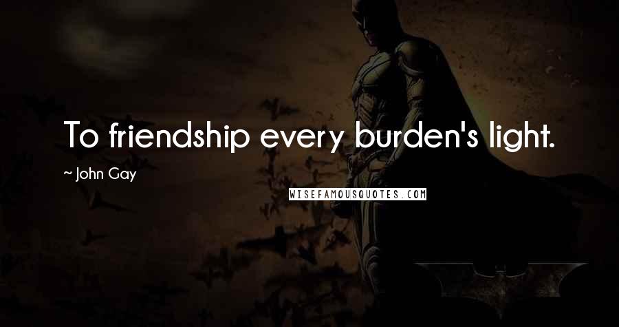 John Gay Quotes: To friendship every burden's light.