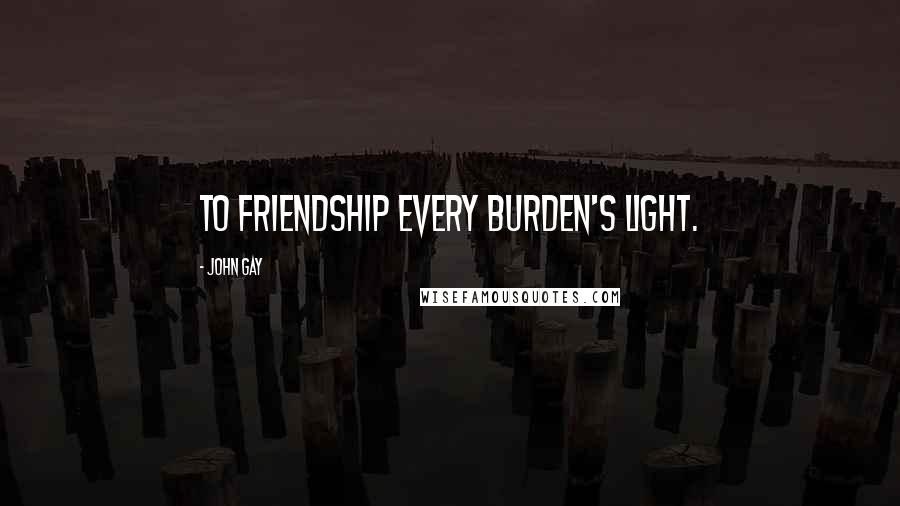 John Gay Quotes: To friendship every burden's light.