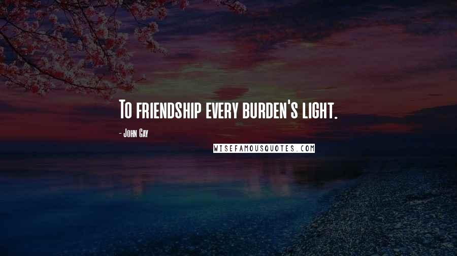 John Gay Quotes: To friendship every burden's light.