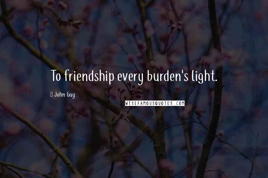 John Gay Quotes: To friendship every burden's light.