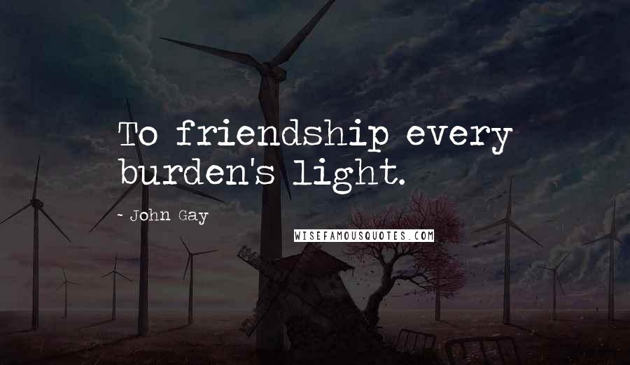 John Gay Quotes: To friendship every burden's light.