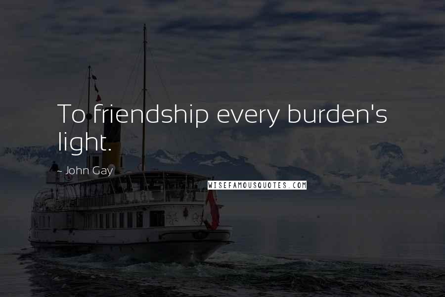 John Gay Quotes: To friendship every burden's light.