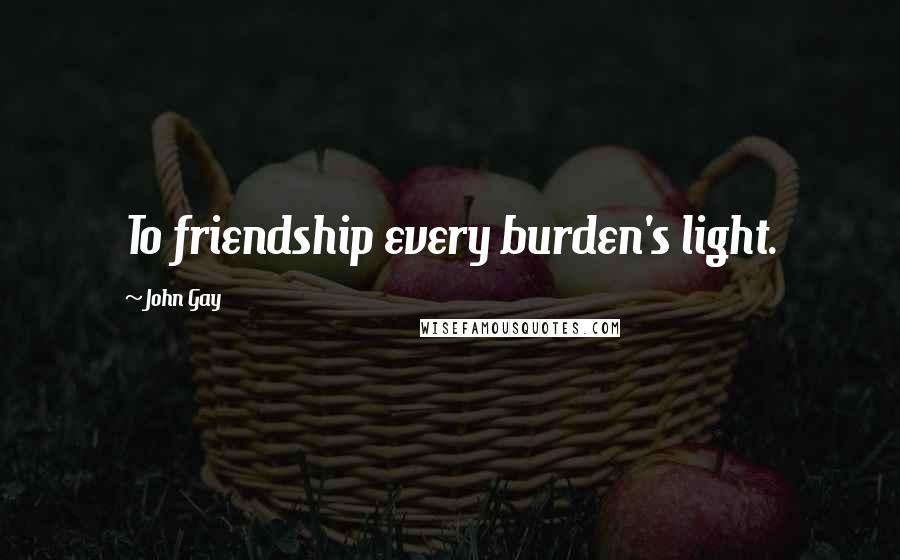 John Gay Quotes: To friendship every burden's light.