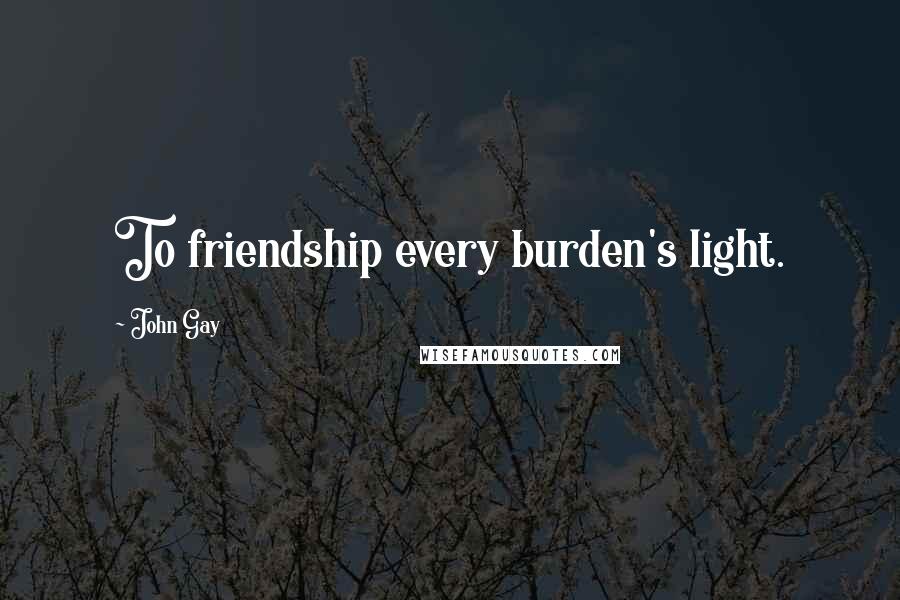 John Gay Quotes: To friendship every burden's light.