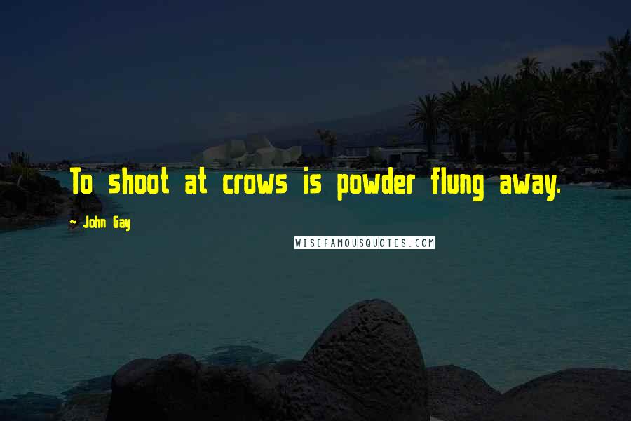 John Gay Quotes: To shoot at crows is powder flung away.