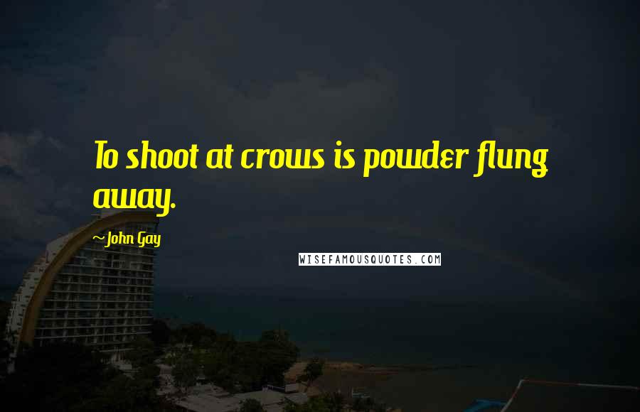 John Gay Quotes: To shoot at crows is powder flung away.