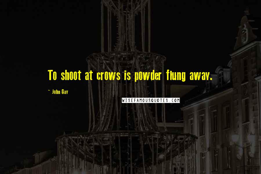 John Gay Quotes: To shoot at crows is powder flung away.