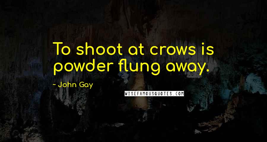 John Gay Quotes: To shoot at crows is powder flung away.