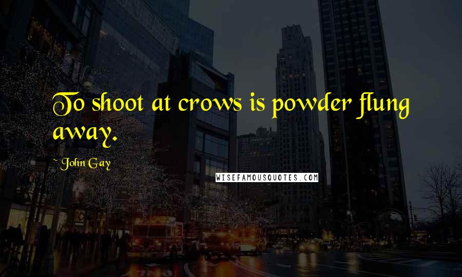 John Gay Quotes: To shoot at crows is powder flung away.