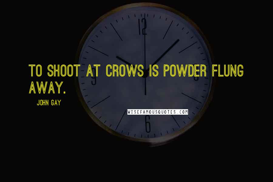 John Gay Quotes: To shoot at crows is powder flung away.