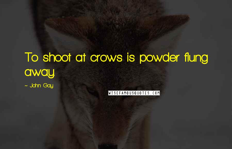 John Gay Quotes: To shoot at crows is powder flung away.