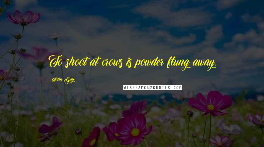 John Gay Quotes: To shoot at crows is powder flung away.