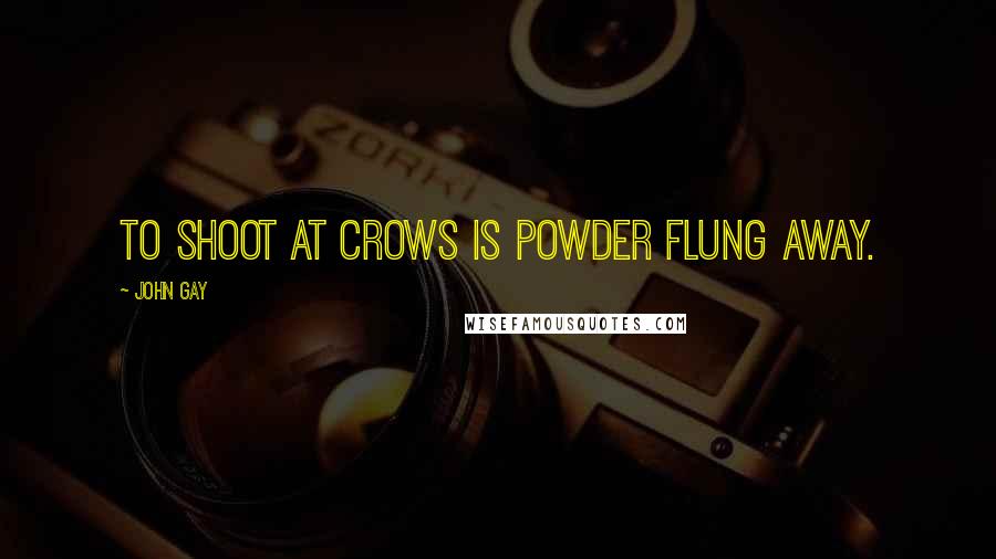 John Gay Quotes: To shoot at crows is powder flung away.