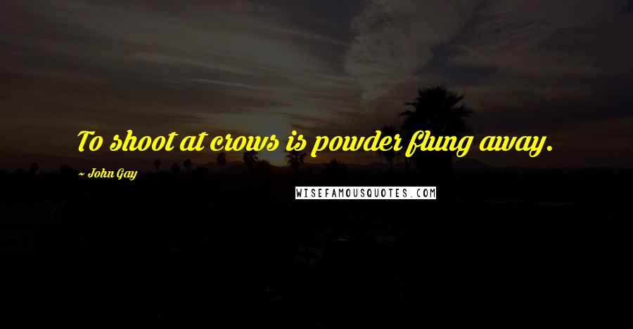 John Gay Quotes: To shoot at crows is powder flung away.