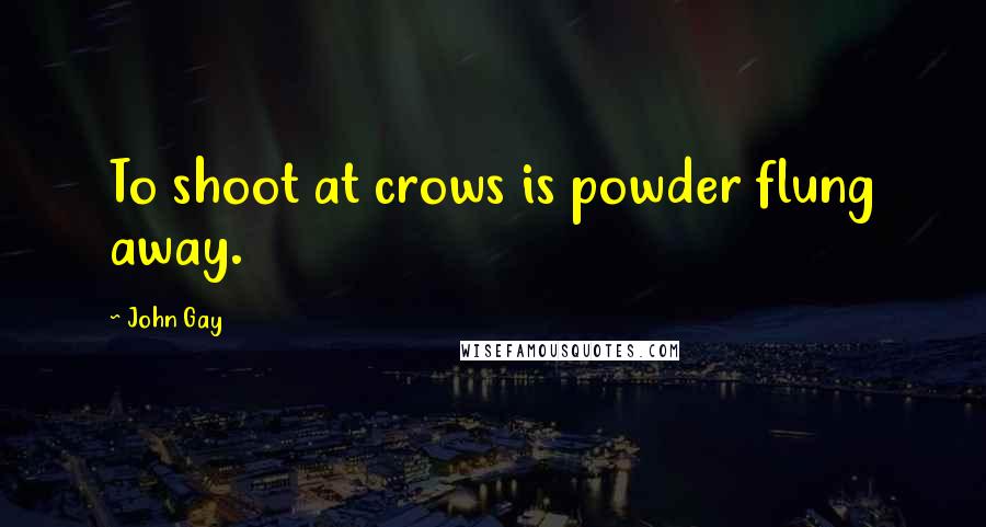 John Gay Quotes: To shoot at crows is powder flung away.