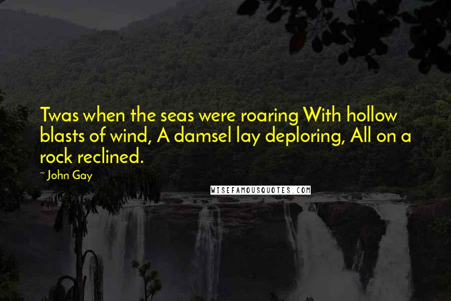 John Gay Quotes: Twas when the seas were roaring With hollow blasts of wind, A damsel lay deploring, All on a rock reclined.