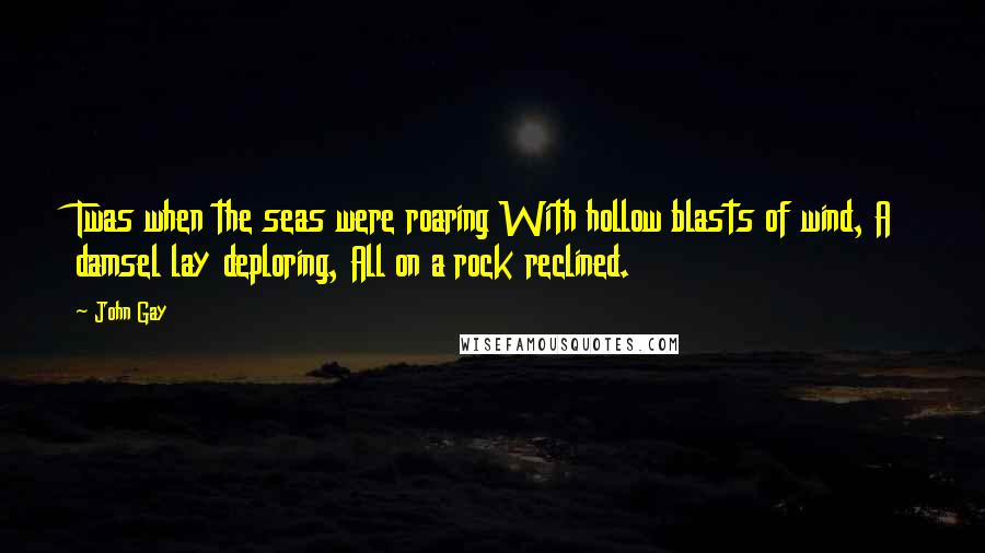 John Gay Quotes: Twas when the seas were roaring With hollow blasts of wind, A damsel lay deploring, All on a rock reclined.