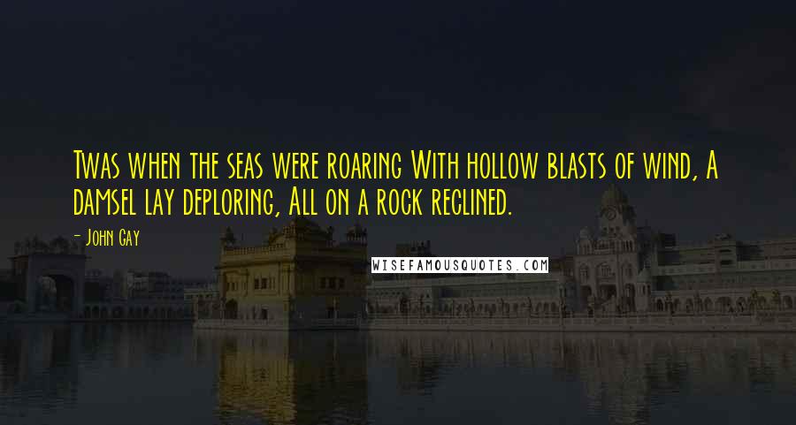 John Gay Quotes: Twas when the seas were roaring With hollow blasts of wind, A damsel lay deploring, All on a rock reclined.