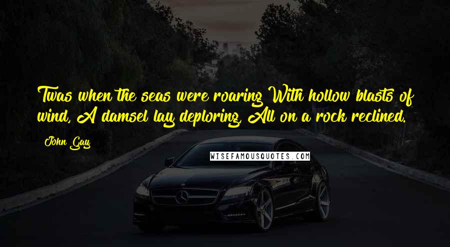 John Gay Quotes: Twas when the seas were roaring With hollow blasts of wind, A damsel lay deploring, All on a rock reclined.