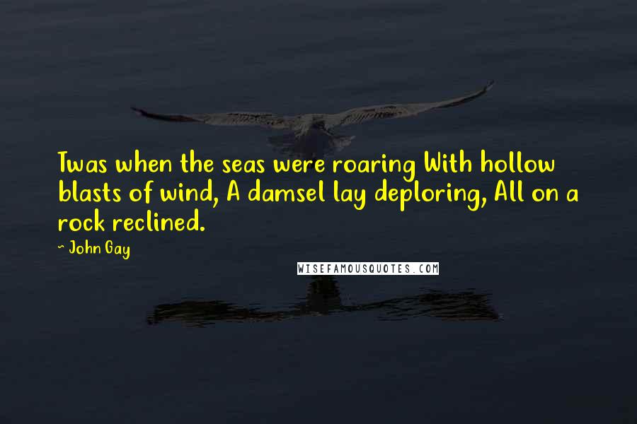 John Gay Quotes: Twas when the seas were roaring With hollow blasts of wind, A damsel lay deploring, All on a rock reclined.