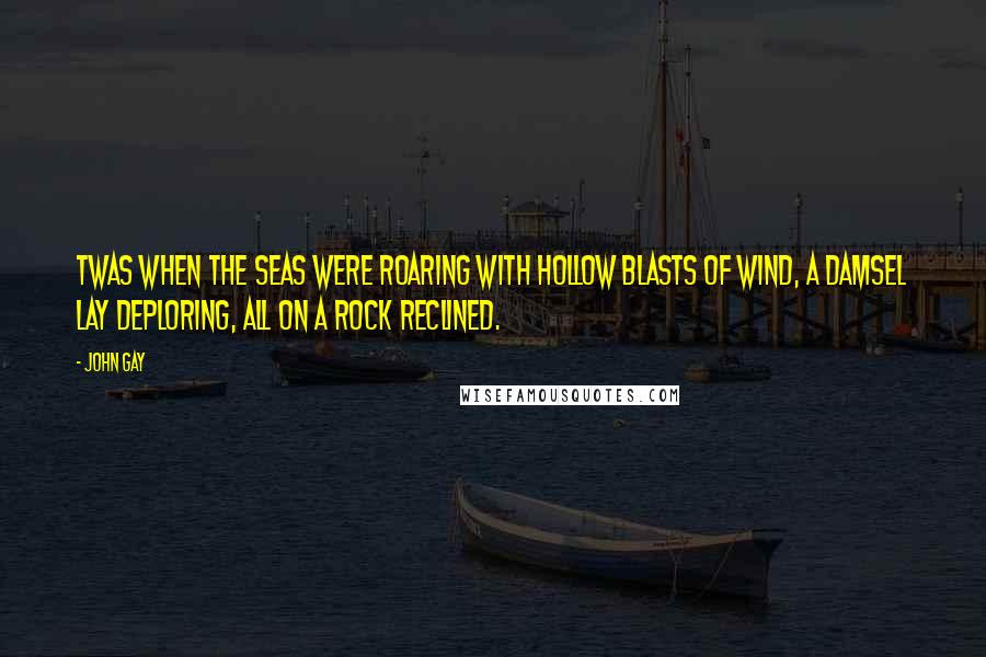 John Gay Quotes: Twas when the seas were roaring With hollow blasts of wind, A damsel lay deploring, All on a rock reclined.