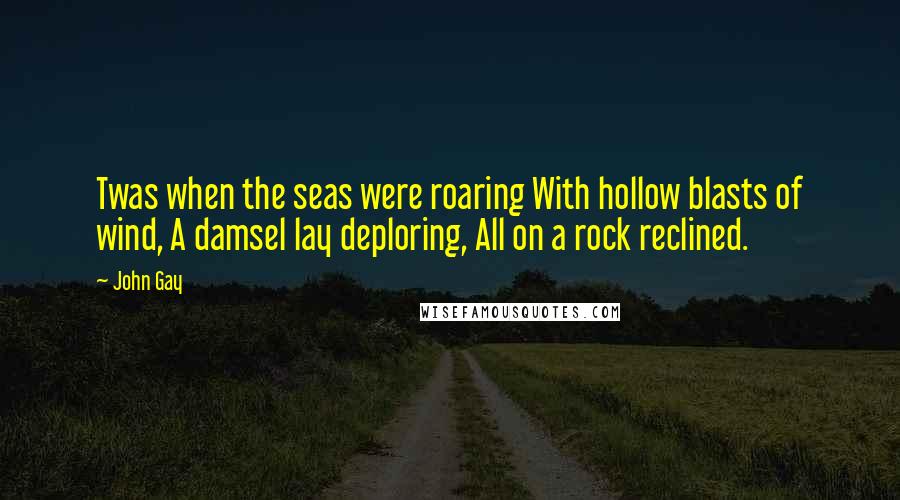 John Gay Quotes: Twas when the seas were roaring With hollow blasts of wind, A damsel lay deploring, All on a rock reclined.