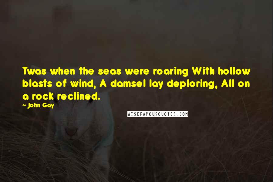 John Gay Quotes: Twas when the seas were roaring With hollow blasts of wind, A damsel lay deploring, All on a rock reclined.