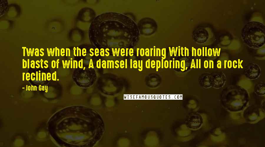 John Gay Quotes: Twas when the seas were roaring With hollow blasts of wind, A damsel lay deploring, All on a rock reclined.