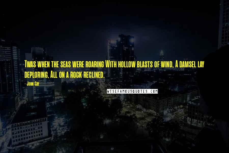 John Gay Quotes: Twas when the seas were roaring With hollow blasts of wind, A damsel lay deploring, All on a rock reclined.