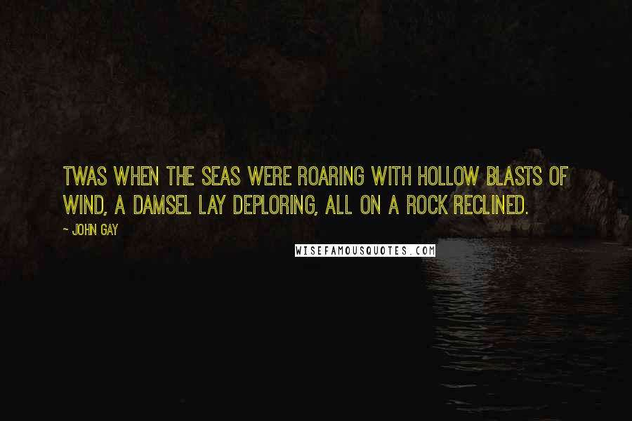 John Gay Quotes: Twas when the seas were roaring With hollow blasts of wind, A damsel lay deploring, All on a rock reclined.